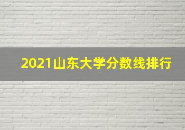 2021山东大学分数线排行