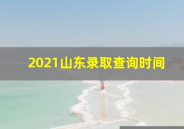 2021山东录取查询时间