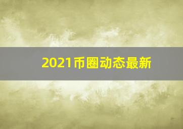 2021币圈动态最新