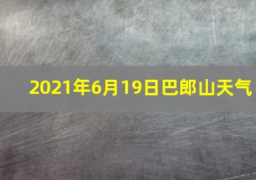 2021年6月19日巴郎山天气