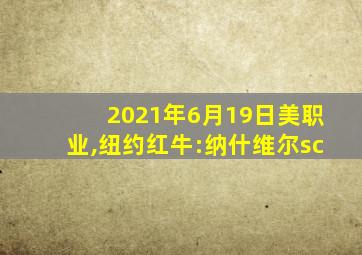 2021年6月19日美职业,纽约红牛:纳什维尔sc