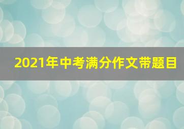 2021年中考满分作文带题目