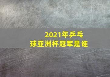 2021年乒乓球亚洲杯冠军是谁