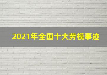 2021年全国十大劳模事迹