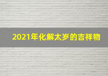 2021年化解太岁的吉祥物