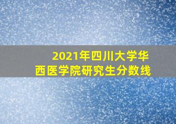 2021年四川大学华西医学院研究生分数线