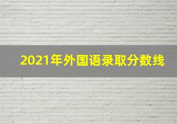 2021年外国语录取分数线