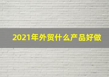 2021年外贸什么产品好做