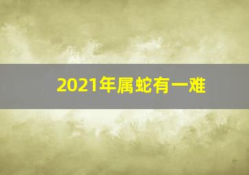 2021年属蛇有一难