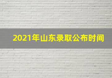 2021年山东录取公布时间