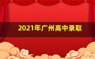 2021年广州高中录取