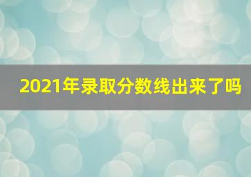 2021年录取分数线出来了吗