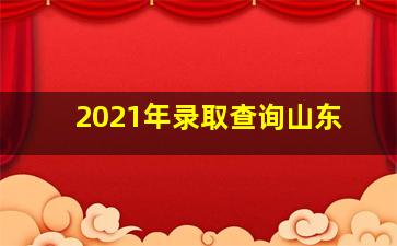 2021年录取查询山东