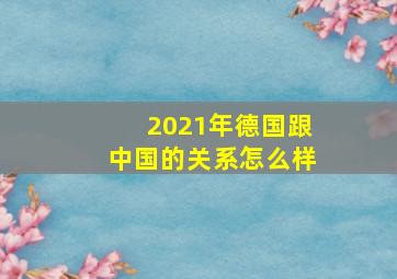 2021年德国跟中国的关系怎么样