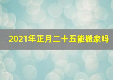 2021年正月二十五能搬家吗