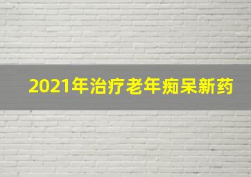 2021年治疗老年痴呆新药