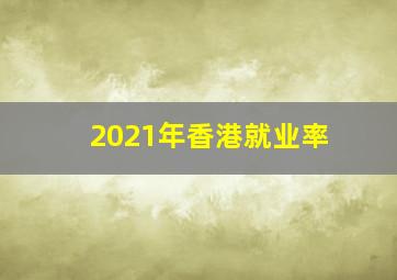 2021年香港就业率