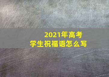 2021年高考学生祝福语怎么写