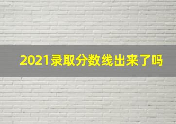 2021录取分数线出来了吗