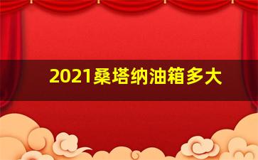 2021桑塔纳油箱多大