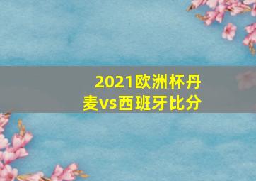 2021欧洲杯丹麦vs西班牙比分