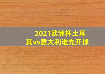 2021欧洲杯土耳其vs意大利谁先开球