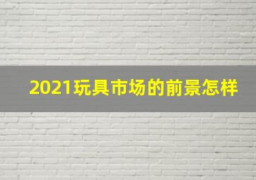 2021玩具市场的前景怎样