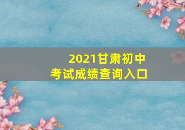 2021甘肃初中考试成绩查询入口