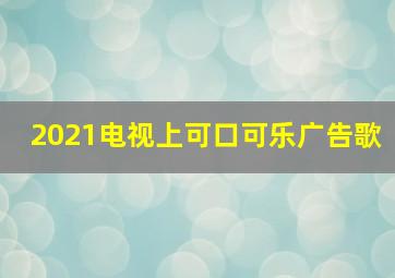 2021电视上可口可乐广告歌