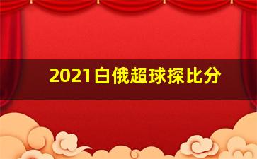 2021白俄超球探比分