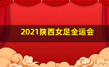 2021陕西女足全运会