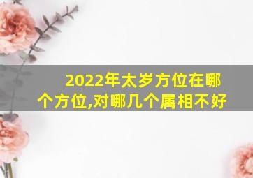 2022年太岁方位在哪个方位,对哪几个属相不好