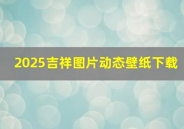 2025吉祥图片动态壁纸下载