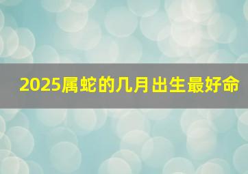 2025属蛇的几月出生最好命