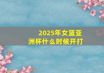 2025年女篮亚洲杯什么时候开打