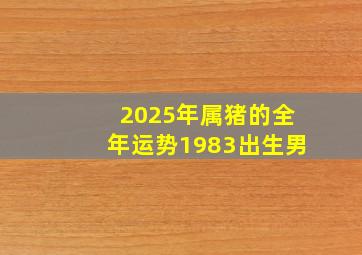 2025年属猪的全年运势1983出生男