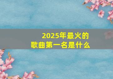 2025年最火的歌曲第一名是什么