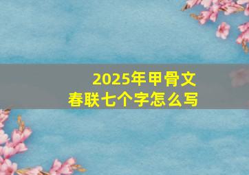 2025年甲骨文春联七个字怎么写