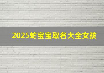 2025蛇宝宝取名大全女孩