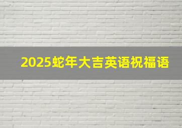 2025蛇年大吉英语祝福语