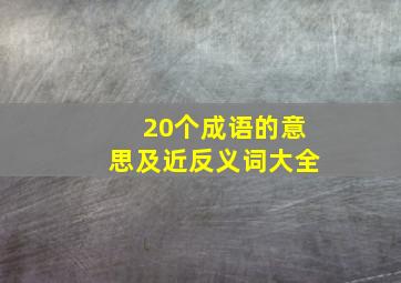 20个成语的意思及近反义词大全