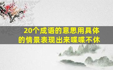 20个成语的意思用具体的情景表现出来喋喋不休