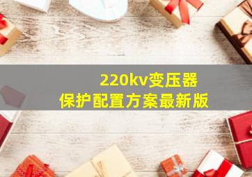 220kv变压器保护配置方案最新版