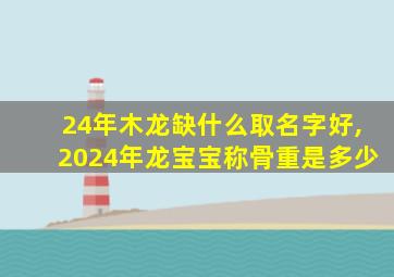 24年木龙缺什么取名字好,2024年龙宝宝称骨重是多少