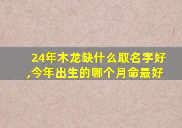 24年木龙缺什么取名字好,今年出生的哪个月命最好