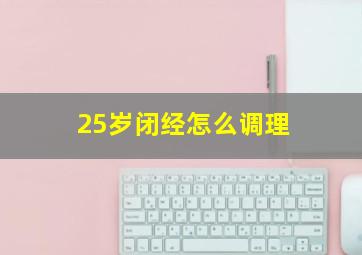 25岁闭经怎么调理