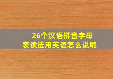 26个汉语拼音字母表读法用英语怎么说呢