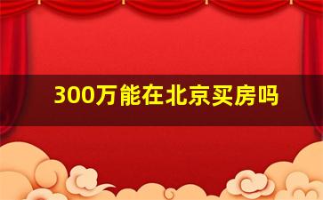 300万能在北京买房吗