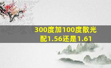 300度加100度散光配1.56还是1.61