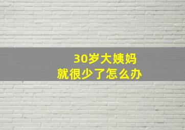 30岁大姨妈就很少了怎么办